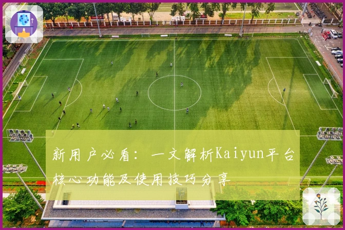 新用户必看：一文解析Kaiyun平台核心功能及使用技巧分享