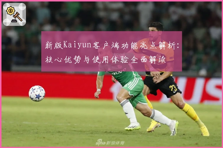 新版Kaiyun客户端功能亮点解析：核心优势与使用体验全面解读