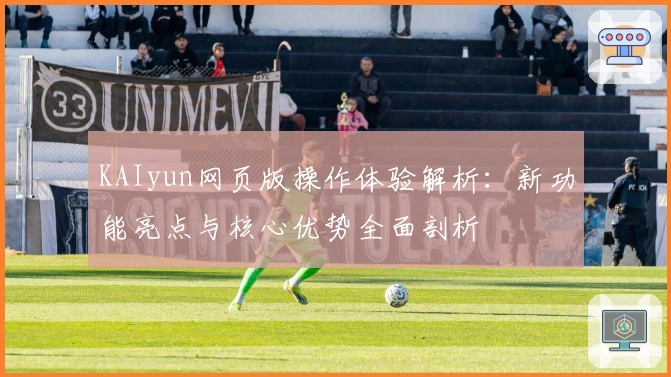 KAIyun网页版操作体验解析：新功能亮点与核心优势全面剖析