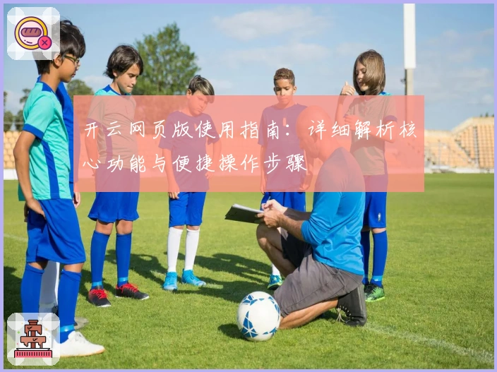 开云网页版使用指南:详细解析核心功能与便捷操作步骤