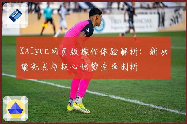 KAIyun网页版操作体验解析：新功能亮点与核心优势全面剖析