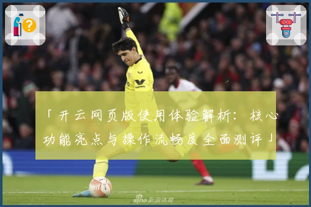 「开云网页版使用体验解析：核心功能亮点与操作流畅度全面测评」