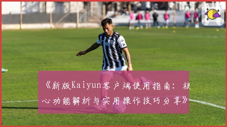 《新版Kaiyun客户端使用指南：核心功能解析与实用操作技巧分享》