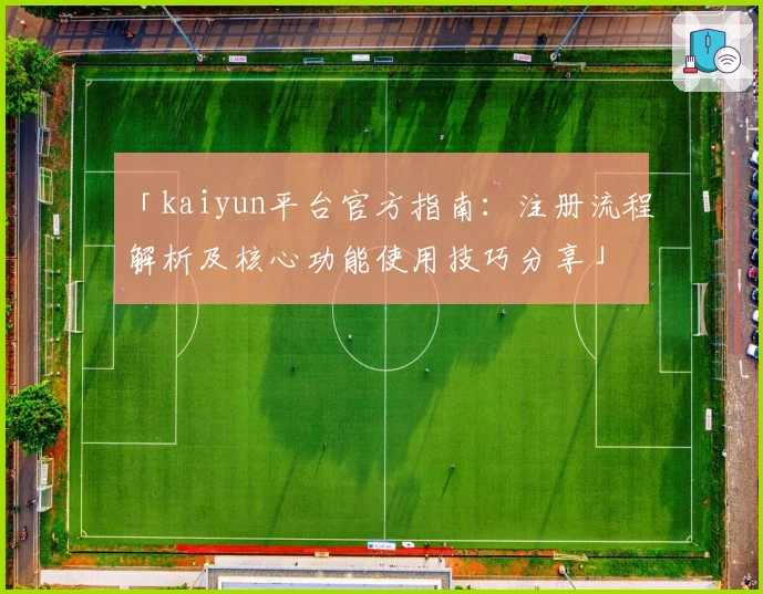 「kaiyun平台官方指南：注册流程解析及核心功能使用技巧分享」