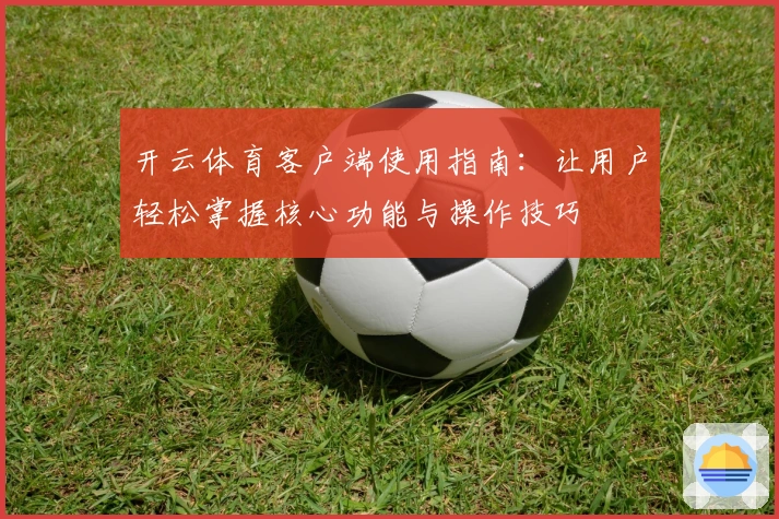 开云体育客户端使用指南：让用户轻松掌握核心功能与操作技巧