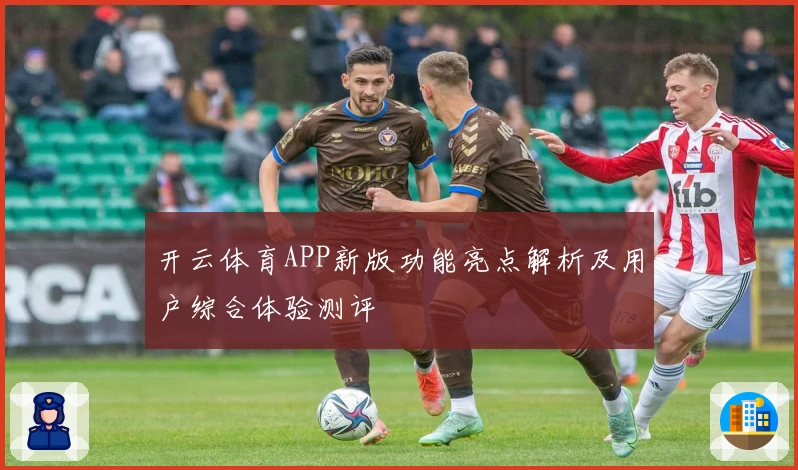 开云体育APP新版功能亮点解析及用户综合体验测评