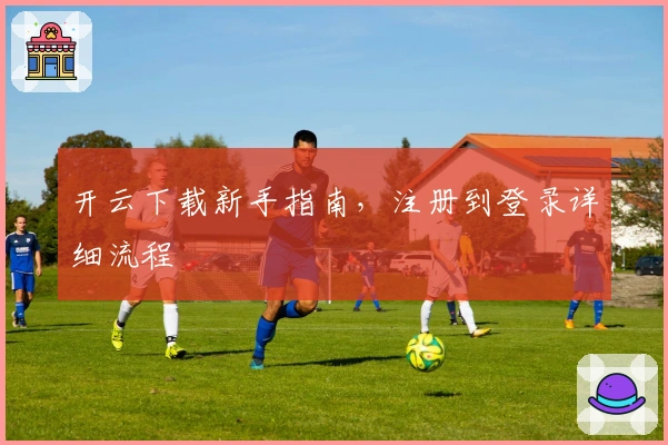 开云下载新手指南，注册到登录详细流程