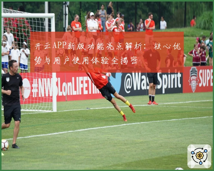 开云APP新版功能亮点解析：核心优势与用户使用体验全揭密