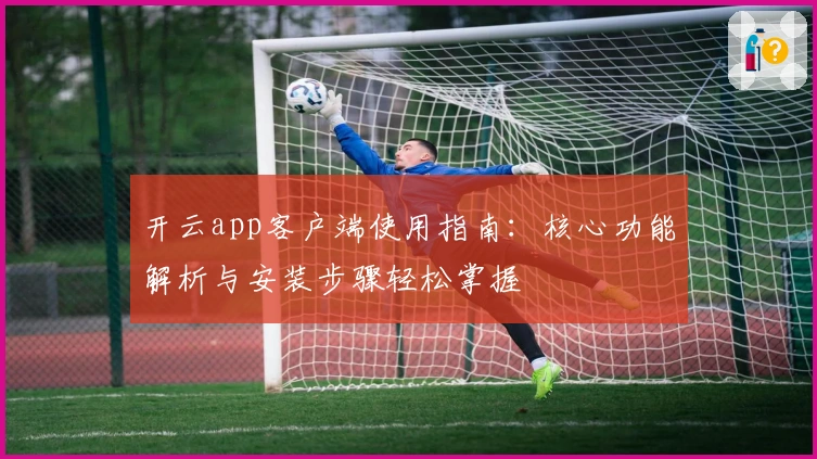 开云app客户端使用指南：核心功能解析与安装步骤轻松掌握