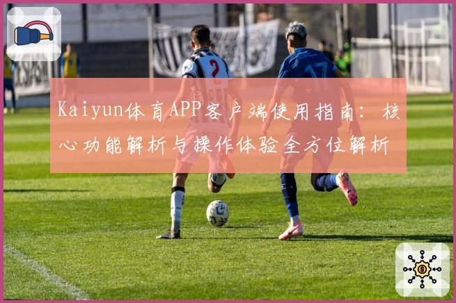 Kaiyun体育APP客户端使用指南：核心功能解析与操作体验全方位解析