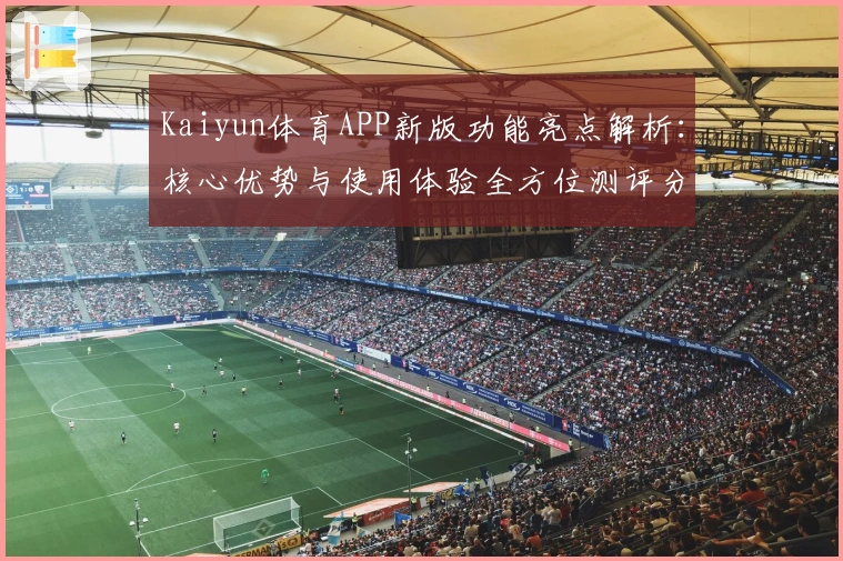 Kaiyun体育APP新版功能亮点解析:核心优势与使用体验全方位测评分析
