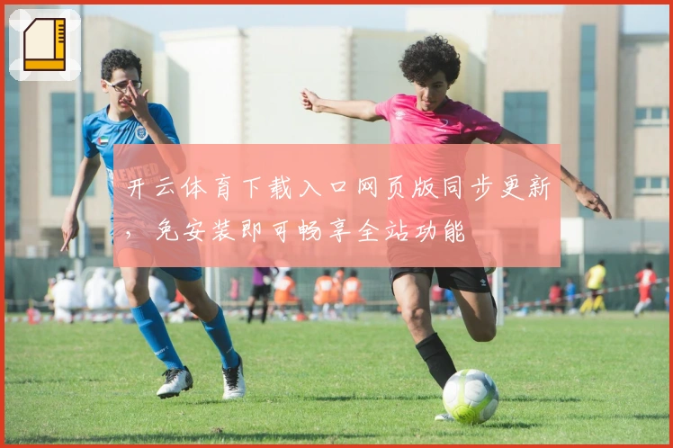 开云体育下载入口网页版同步更新，免安装即可畅享全站功能