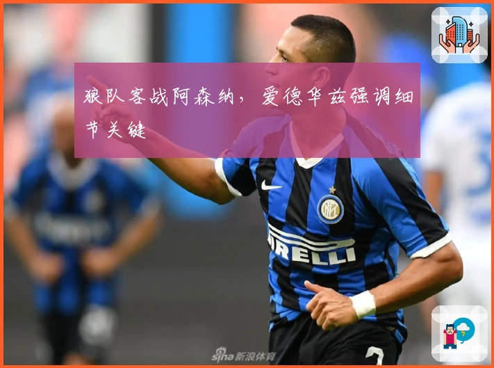 狼队客战阿森纳，爱德华兹强调细节关键