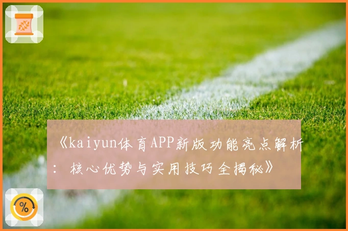 《kaiyun体育APP新版功能亮点解析：核心优势与实用技巧全揭秘》