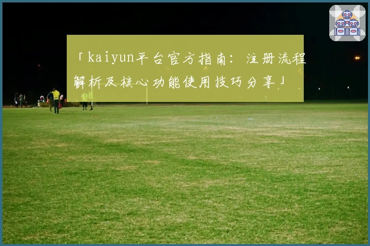 「kaiyun平台官方指南：注册流程解析及核心功能使用技巧分享」
