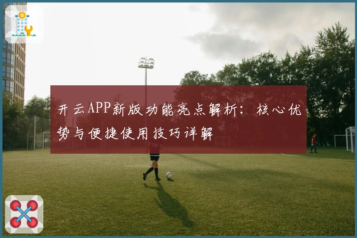 开云APP新版功能亮点解析：核心优势与便捷使用技巧详解