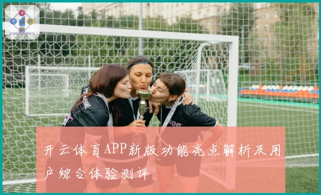 开云体育APP新版功能亮点解析及用户综合体验测评