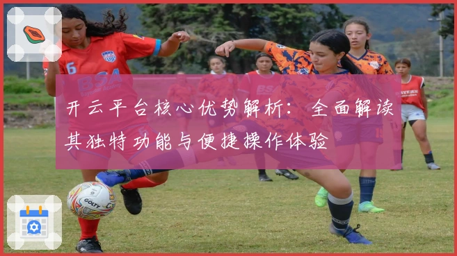 开云平台核心优势解析：全面解读其独特功能与便捷操作体验