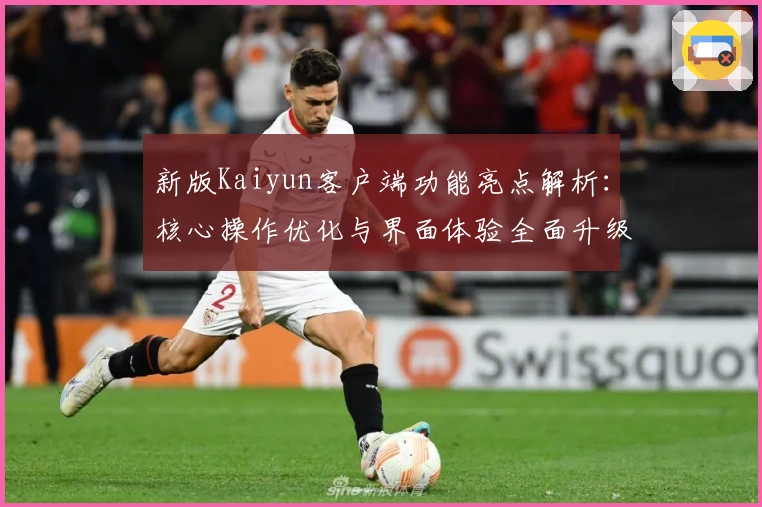 新版Kaiyun客户端功能亮点解析：核心操作优化与界面体验全面升级
