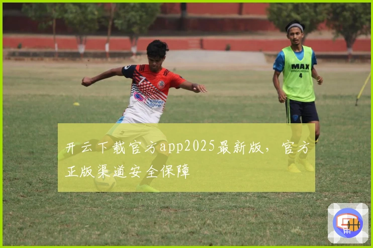 开云下载官方app2025最新版,官方正版渠道安全保障