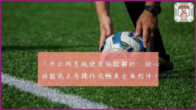 「开云网页版使用体验解析：核心功能亮点与操作流畅度全面测评」