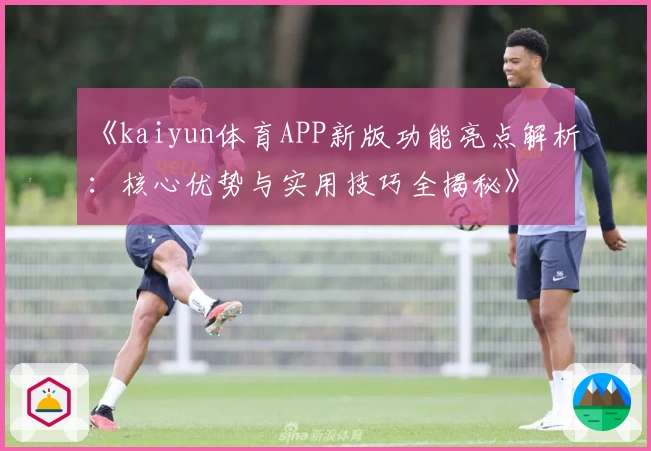 《kaiyun体育APP新版功能亮点解析：核心优势与实用技巧全揭秘》