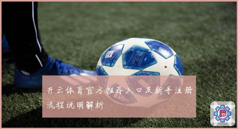 开云体育官方推荐入口及新手注册流程说明解析
