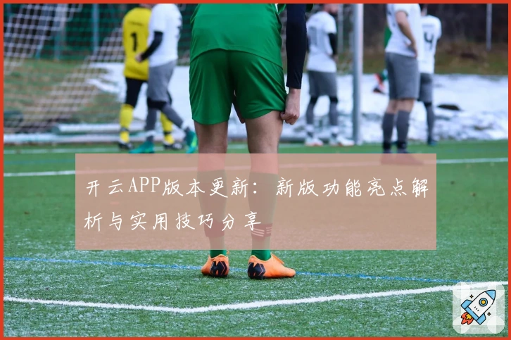 开云APP版本更新：新版功能亮点解析与实用技巧分享
