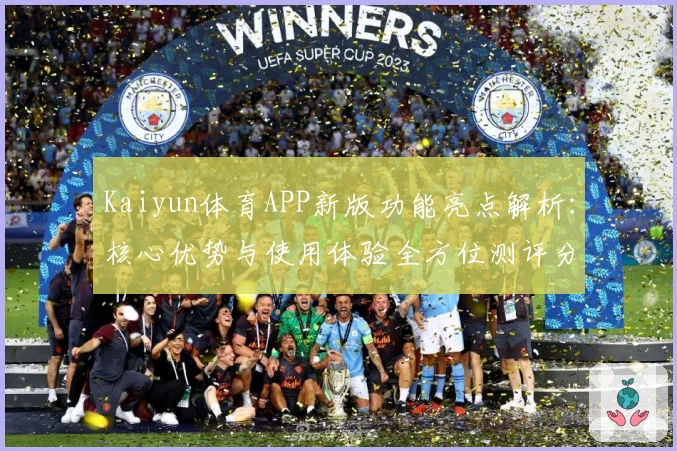 Kaiyun体育APP新版功能亮点解析：核心优势与使用体验全方位测评分析