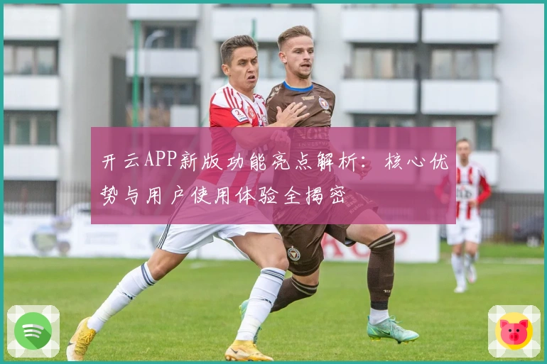 开云APP新版功能亮点解析：核心优势与用户使用体验全揭密