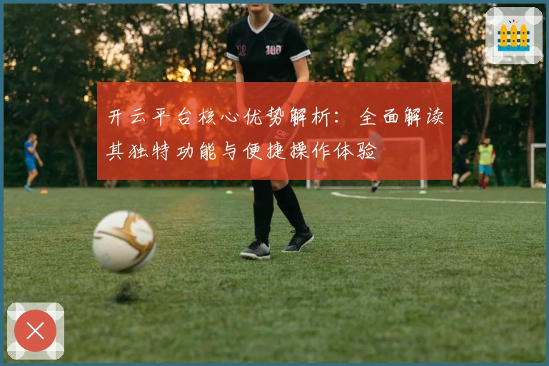 开云平台核心优势解析:全面解读其独特功能与便捷操作体验